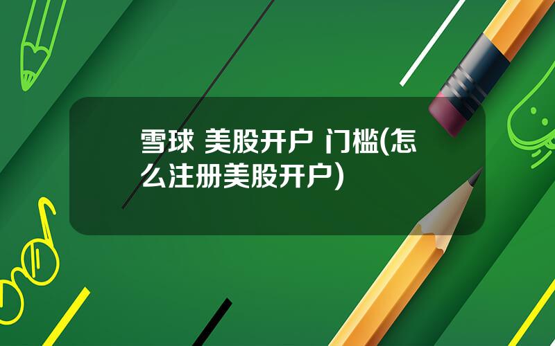 雪球 美股开户 门槛(怎么注册美股开户)